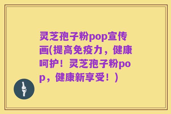 灵芝孢子粉pop宣传画(提高免疫力，健康呵护！灵芝孢子粉pop，健康新享受！)
