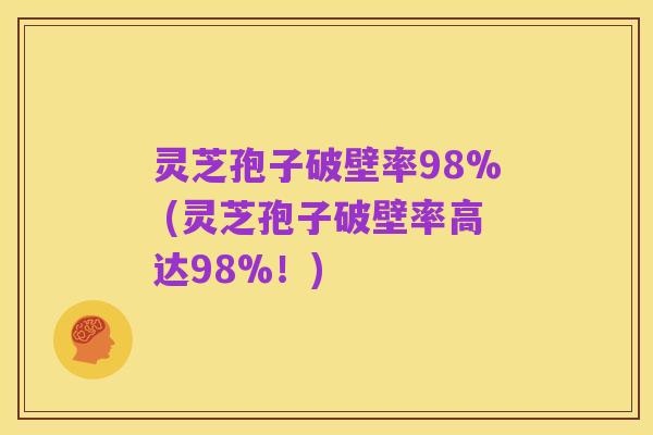 灵芝孢子破壁率98% (灵芝孢子破壁率高达98%!)