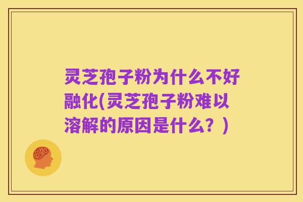 灵芝孢子粉为什么不好融化(灵芝孢子粉难以溶解的原因是什么?)
