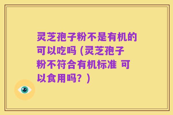 灵芝孢子粉不是有机的可以吃吗 (灵芝孢子粉不符合有机标准 可以食用吗?)