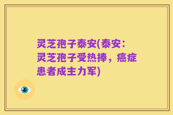 灵芝孢子泰安(泰安：灵芝孢子受热捧，癌症患者成主力军)