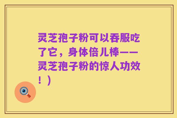 灵芝孢子粉可以吞服吃了它,身体倍儿棒——灵芝孢子粉的惊人功效!)