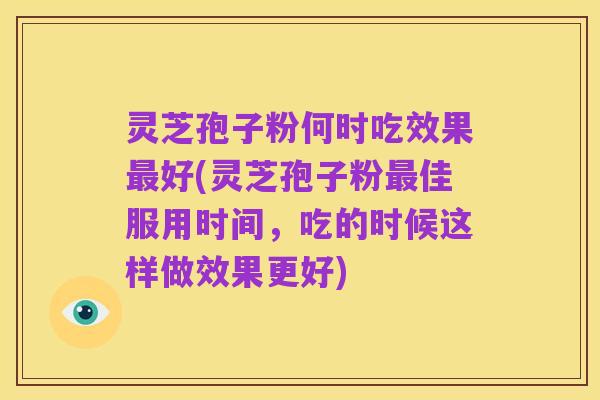 灵芝孢子粉何时吃效果最好(灵芝孢子粉最佳服用时间,吃的时候这样做效果更好)