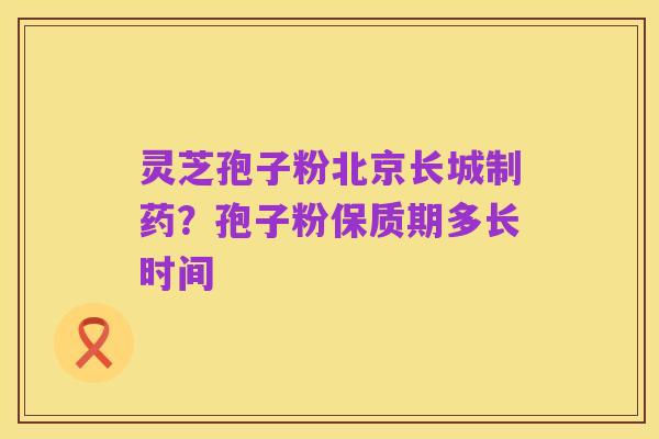 灵芝孢子粉北京长城制药?孢子粉保质期多长时间
