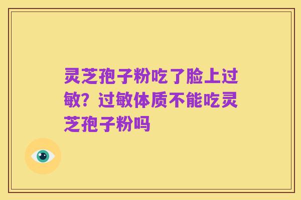 灵芝孢子粉吃了脸上过敏?过敏体质不能吃灵芝孢子粉吗