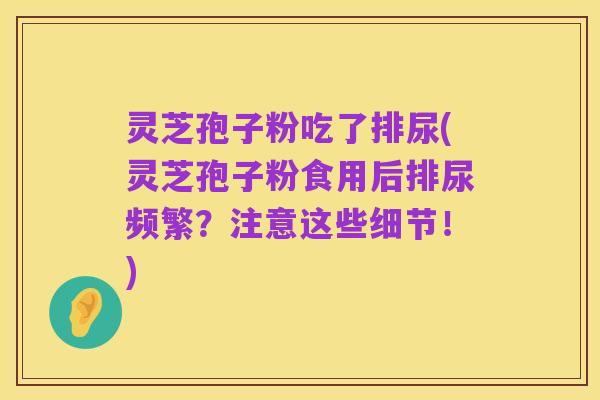 灵芝孢子粉吃了排尿(灵芝孢子粉食用后排尿频繁?注意这些细节!)