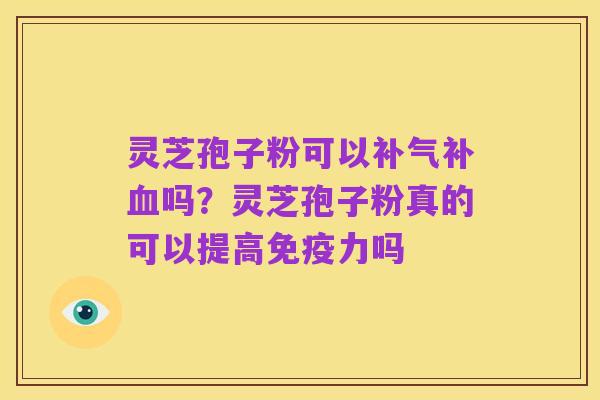 灵芝孢子粉可以补气补血吗?灵芝孢子粉真的可以提高免疫力吗