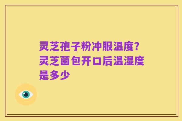 灵芝孢子粉冲服温度?灵芝菌包开口后温湿度是多少