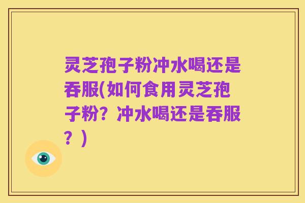 灵芝孢子粉冲水喝还是吞服(如何食用灵芝孢子粉?冲水喝还是吞服?)