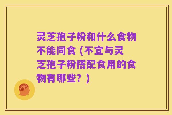 灵芝孢子粉和什么食物不能同食 (不宜与灵芝孢子粉搭配食用的食物有哪些？)