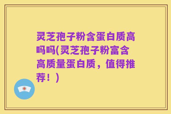 灵芝孢子粉含蛋白质高吗吗(灵芝孢子粉富含高质量蛋白质,值得推荐!)