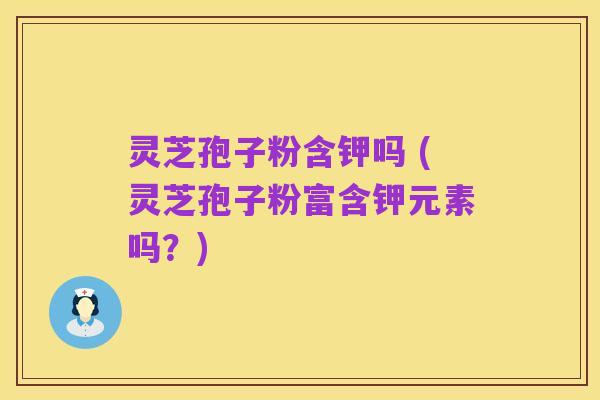 灵芝孢子粉含钾吗 (灵芝孢子粉富含钾元素吗?)
