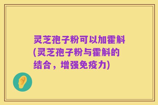 灵芝孢子粉可以加霍斛(灵芝孢子粉与霍斛的结合，增强免疫力)