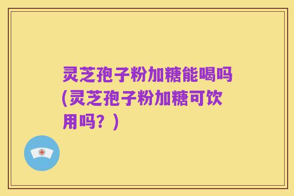 灵芝孢子粉加糖能喝吗(灵芝孢子粉加糖可饮用吗?)