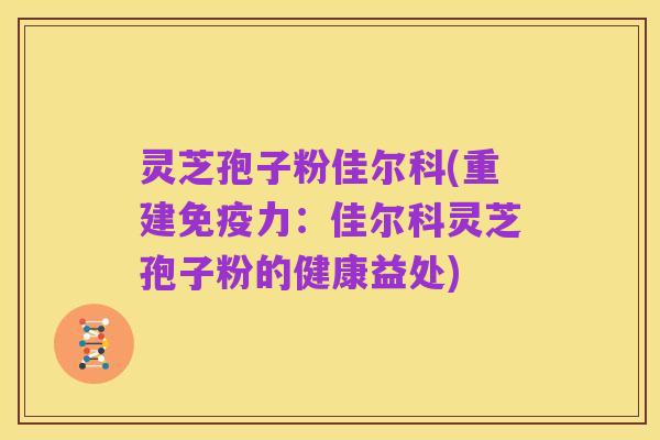 灵芝孢子粉佳尔科(重建免疫力：佳尔科灵芝孢子粉的健康益处)
