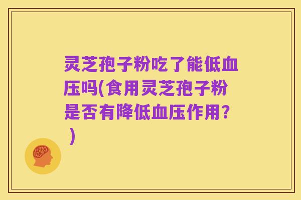 灵芝孢子粉吃了能低血压吗(食用灵芝孢子粉是否有降低血压作用? )