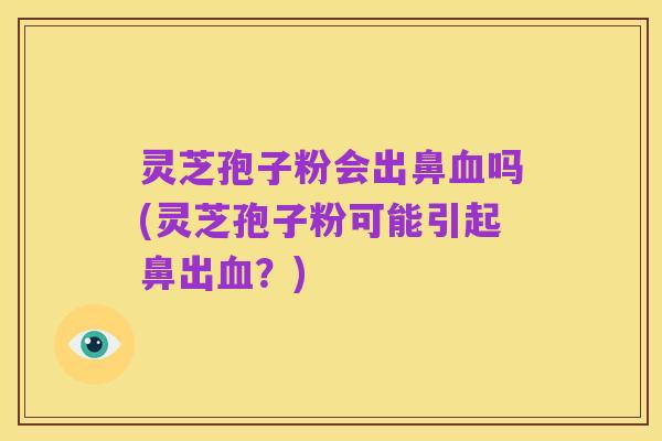 灵芝孢子粉会出鼻血吗(灵芝孢子粉可能引起鼻出血?)