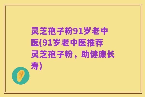 灵芝孢子粉91岁老中医(91岁老中医推荐灵芝孢子粉，助健康长寿)