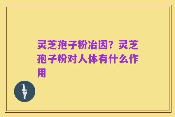 灵芝孢子粉冶因?灵芝孢子粉对人体有什么作用