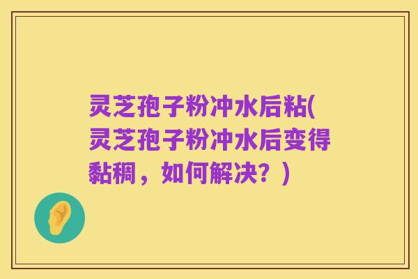灵芝孢子粉冲水后粘(灵芝孢子粉冲水后变得黏稠，如何解决？)