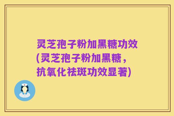灵芝孢子粉加黑糖功效(灵芝孢子粉加黑糖,抗氧化祛斑功效显著)
