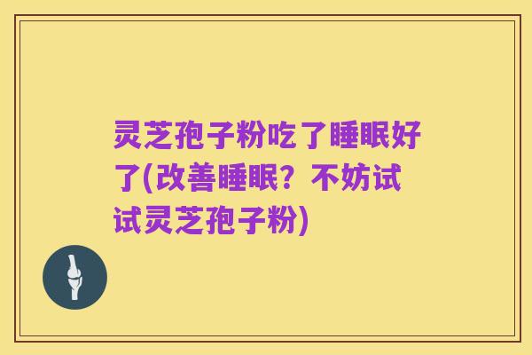 灵芝孢子粉吃了睡眠好了(改善睡眠?不妨试试灵芝孢子粉)