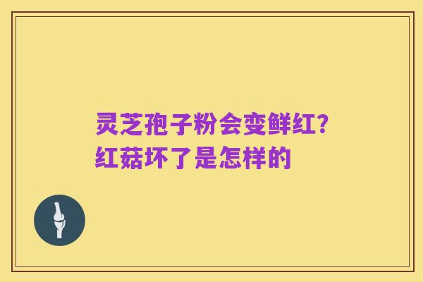 灵芝孢子粉会变鲜红？红菇坏了是怎样的