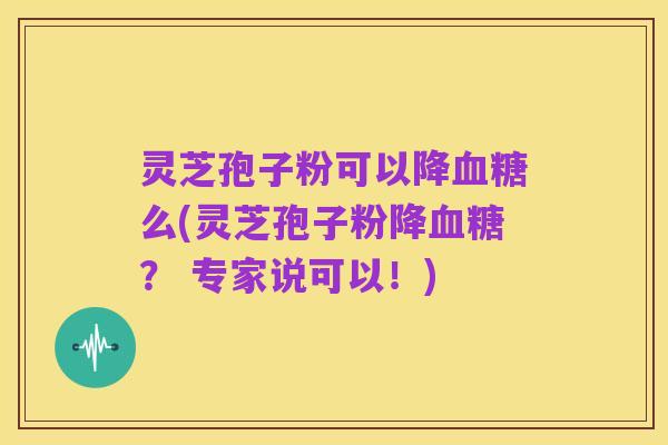 灵芝孢子粉可以降血糖么(灵芝孢子粉降血糖？ 专家说可以！)