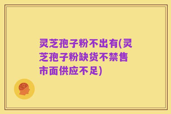 灵芝孢子粉不出有(灵芝孢子粉缺货不禁售 市面供应不足)