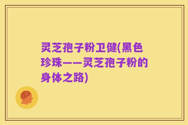 灵芝孢子粉卫健(黑色珍珠——灵芝孢子粉的身体之路)