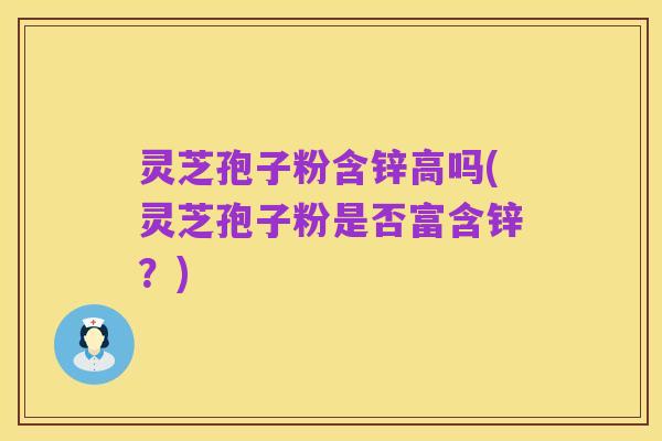 灵芝孢子粉含锌高吗(灵芝孢子粉是否富含锌？)