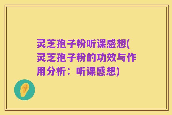 灵芝孢子粉听课感想(灵芝孢子粉的功效与作用分析：听课感想)
