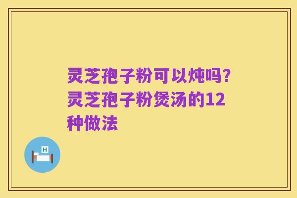 灵芝孢子粉可以炖吗?灵芝孢子粉煲汤的12种做法