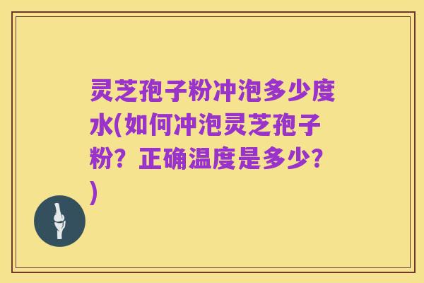 灵芝孢子粉冲泡多少度水(如何冲泡灵芝孢子粉？正确温度是多少？)