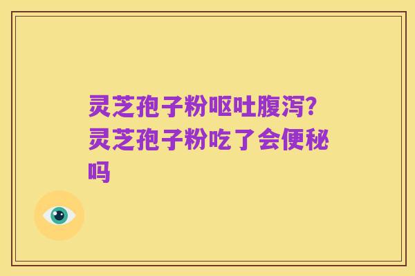 灵芝孢子粉呕吐腹泻?灵芝孢子粉吃了会便秘吗