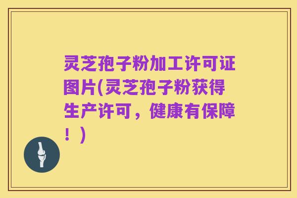 灵芝孢子粉加工许可证图片(灵芝孢子粉获得生产许可,健康有保障!)
