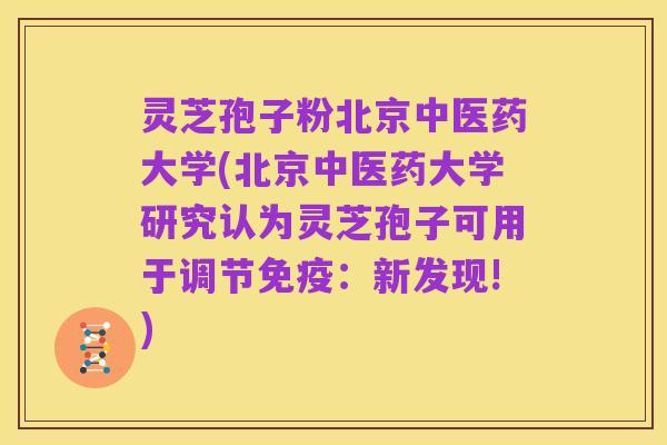 灵芝孢子粉北京中医药大学(北京中医药大学研究认为灵芝孢子可用于调节免疫:新发现!)