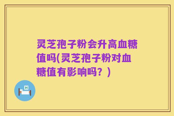 灵芝孢子粉会升高血糖值吗(灵芝孢子粉对血糖值有影响吗？)