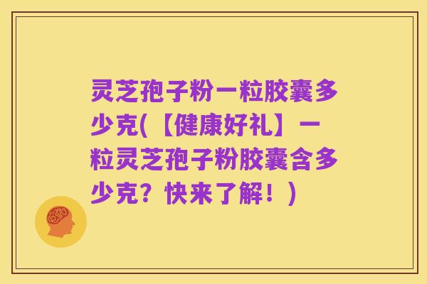 灵芝孢子粉一粒胶囊多少克(【健康好礼】一粒灵芝孢子粉胶囊含多少克?快来了解!)