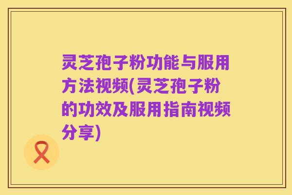 灵芝孢子粉功能与服用方法视频(灵芝孢子粉的功效及服用指南视频分享)