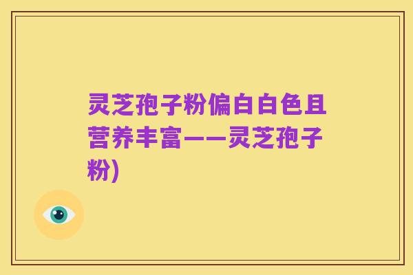 灵芝孢子粉偏白白色且营养丰富——灵芝孢子粉)