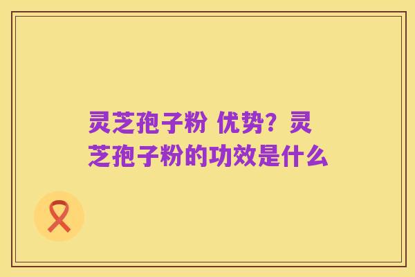 灵芝孢子粉 优势?灵芝孢子粉的功效是什么