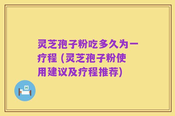 灵芝孢子粉吃多久为一疗程 (灵芝孢子粉使用建议及疗程推荐)
