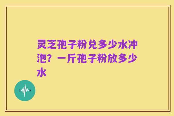 灵芝孢子粉兑多少水冲泡？一斤孢子粉放多少水