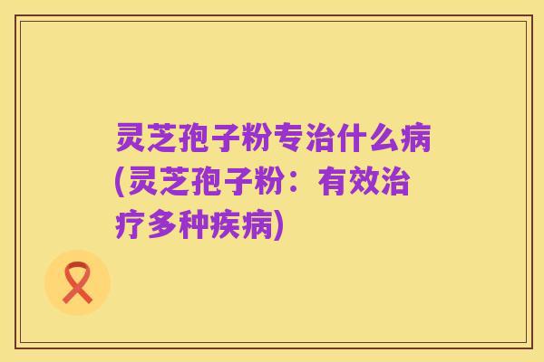 灵芝孢子粉专治什么病(灵芝孢子粉:有效治疗多种疾病)