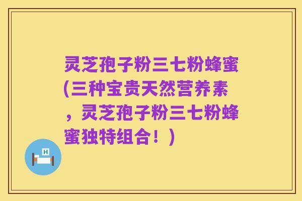 灵芝孢子粉三七粉蜂蜜(三种宝贵天然营养素，灵芝孢子粉三七粉蜂蜜独特组合！)