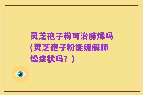 灵芝孢子粉可治肺燥吗(灵芝孢子粉能缓解肺燥症状吗？)