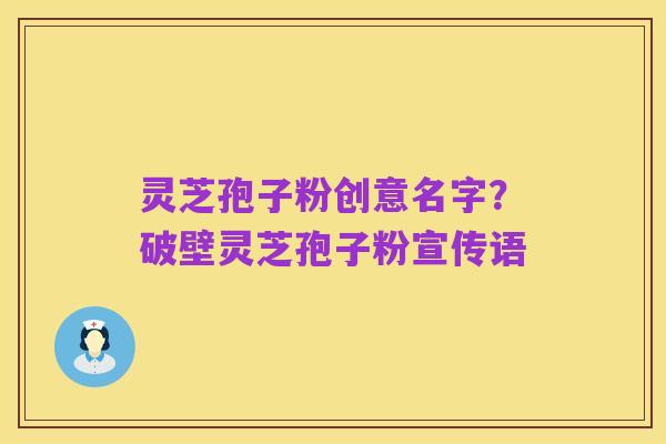 灵芝孢子粉创意名字?破壁灵芝孢子粉宣传语