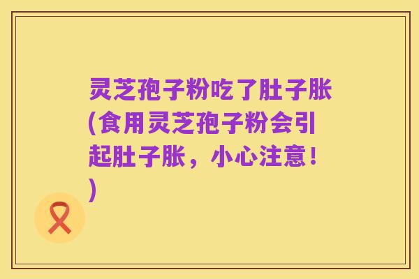 灵芝孢子粉吃了肚子胀(食用灵芝孢子粉会引起肚子胀,小心注意!)