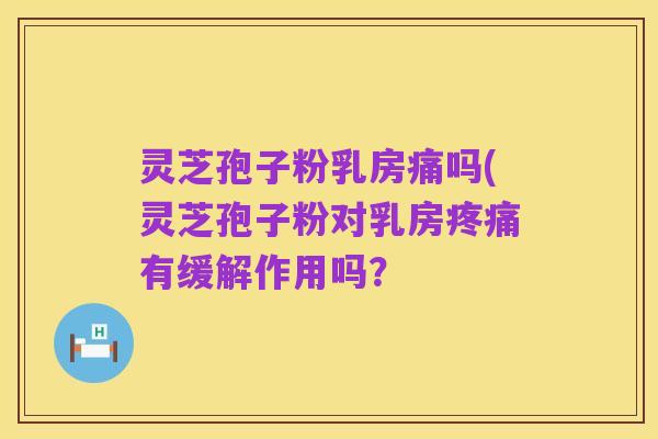 灵芝孢子粉乳房痛吗(灵芝孢子粉对乳房疼痛有缓解作用吗?